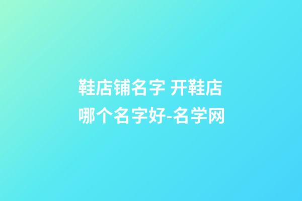 鞋店铺名字 开鞋店哪个名字好-名学网-第1张-店铺起名-玄机派